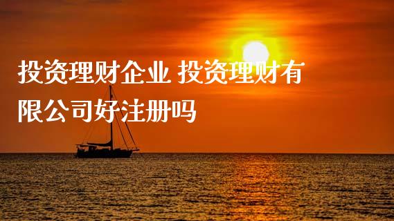 投资理财企业 投资理财有限公司好注册吗
