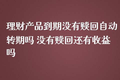 理财产品到期没有赎回自动转期吗 没有赎回还有收益吗