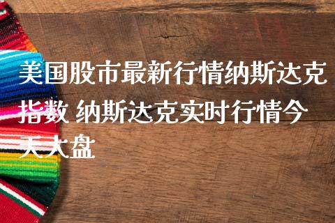 美国股市最新行情纳斯达克指数 纳斯达克实时行情今天大盘