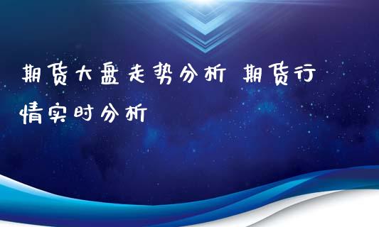 期货大盘走势分析 期货行情实时分析