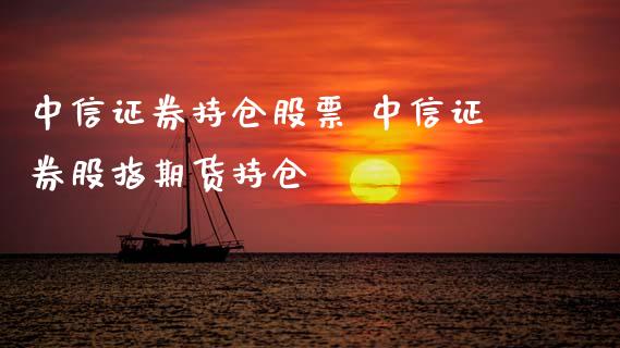 中信证券持仓股票 中信证券股指期货持仓