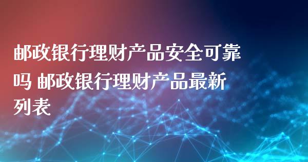 邮政银行理财产品安全可靠吗 邮政银行理财产品最新列表