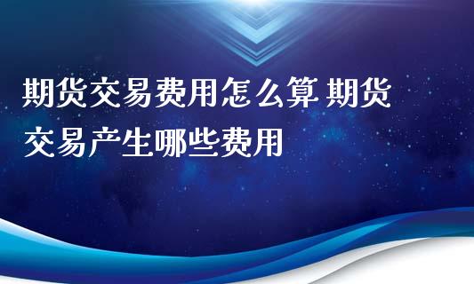 期货交易费用怎么算 期货交易产生哪些费用