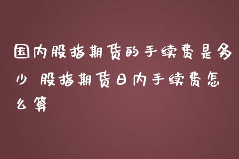 国内股指期货的手续费是多少 股指期货日内手续费怎么算