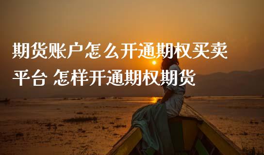 期货账户怎么开通期权买卖平台 怎样开通期权期货