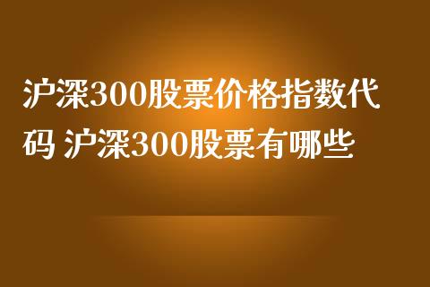 沪深300股票价格指数代码 沪深300股票有哪些
