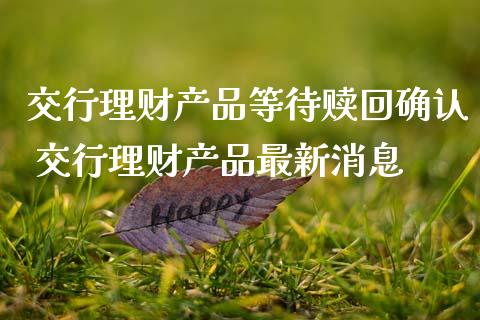 交行理财产品等待赎回确认 交行理财产品最新消息