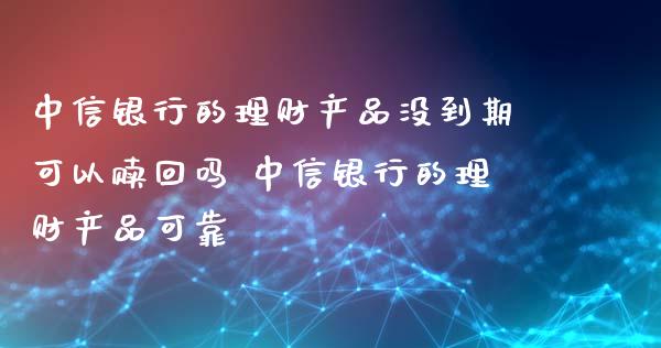 中信银行的理财产品没到期可以赎回吗 中信银行的理财产品可靠