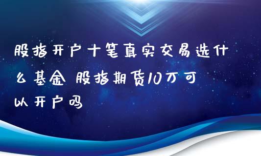 股指开户十笔真实交易选什么基金 股指期货10万可以开户吗