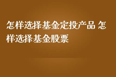 怎样选择基金定投产品 怎样选择基金股票