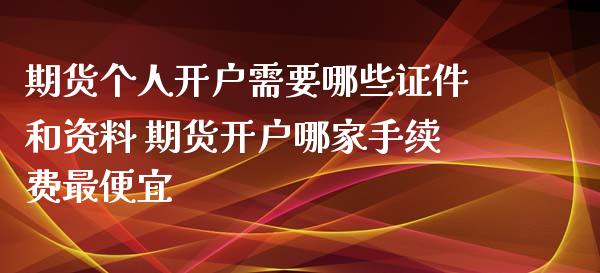 期货个人开户需要哪些证件和资料 期货开户哪家手续费最便宜