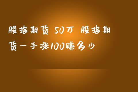 股指期货 50万 股指期货一手涨100赚多少