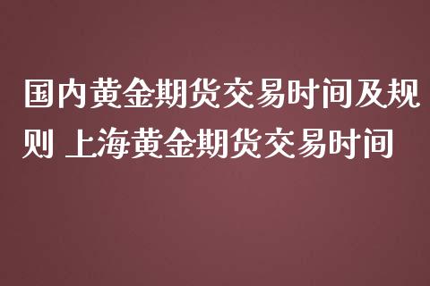 国内黄金期货交易时间及规则 上海黄金期货交易时间
