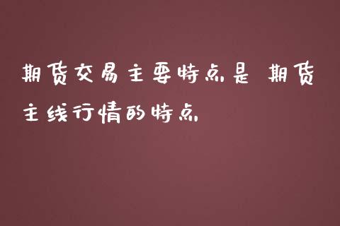 期货交易主要特点是 期货主线行情的特点