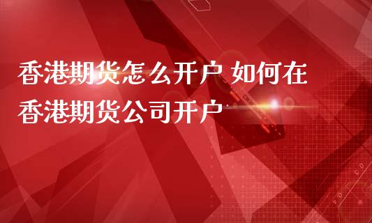 香港期货怎么开户 如何在香港期货公司开户