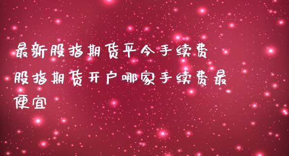最新股指期货平今手续费 股指期货开户哪家手续费最便宜