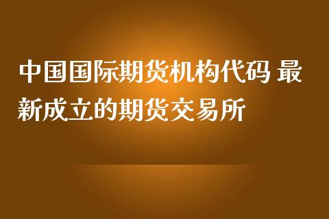 中国国际期货机构代码 最新成立的期货交易所