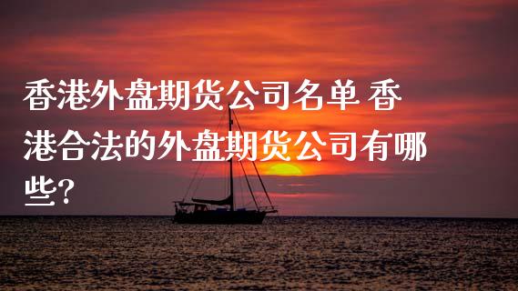 香港外盘期货公司名单 香港合法的外盘期货公司有哪些?