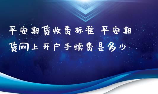 平安期货收费标准 平安期货网上开户手续费是多少
