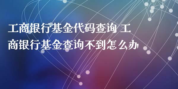 工商银行基金代码查询 工商银行基金查询不到怎么办