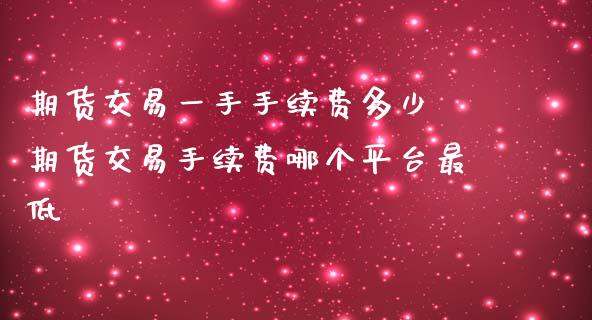 期货交易一手手续费多少 期货交易手续费哪个平台最低