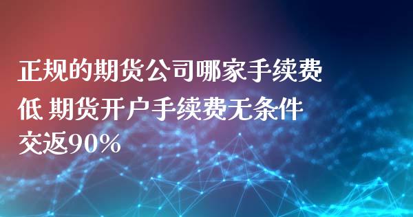正规的期货公司哪家手续费低 期货开户手续费无条件交返90%