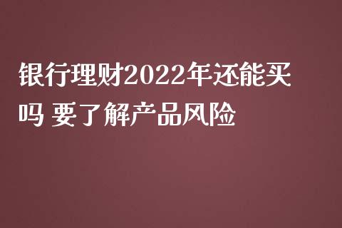 银行理财2022年还能买吗 要了解产品风险