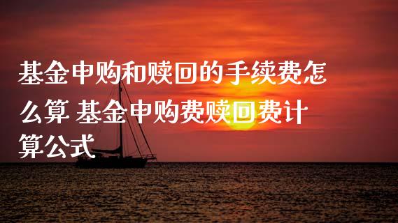 基金申购和赎回的手续费怎么算 基金申购费赎回费计算公式