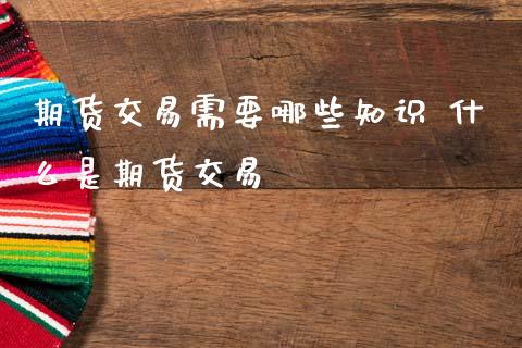期货交易需要哪些知识 什么是期货交易