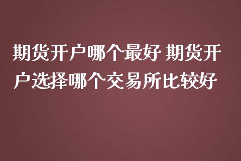 期货开户哪个最好 期货开户选择哪个交易所比较好
