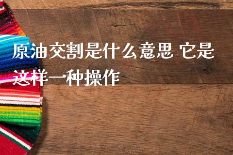 原油交割是什么意思 它是这样一种操作