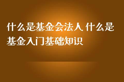 什么是基金会法人 什么是基金入门基础知识