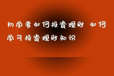初学者如何投资理财 如何学投资理财知识