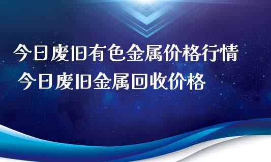 今日废旧有色金属价格行情 今日废旧金属回收价格