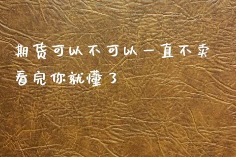 期货可以不可以一直不卖 看完你就懂了
