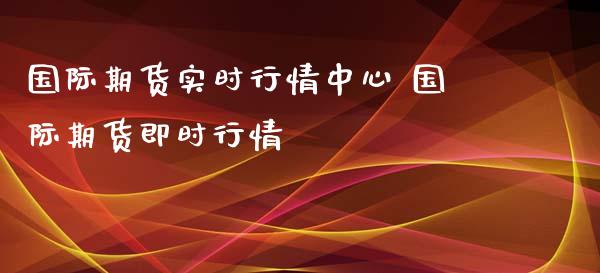 国际期货实时行情中心 国际期货即时行情