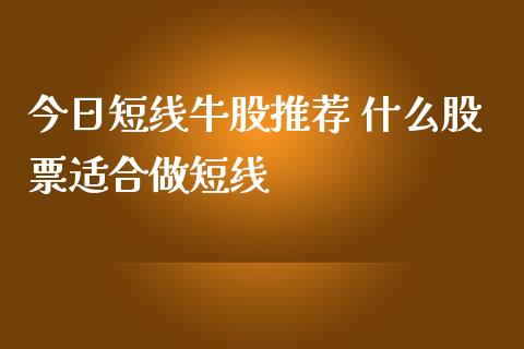 今日短线牛股推荐 什么股票适合做短线