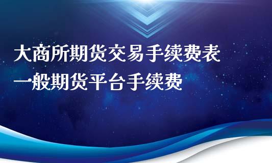 大商所期货交易手续费表 一般期货平台手续费