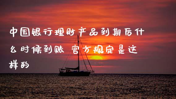 中国银行理财产品到期后什么时候到账 官方规定是这样的