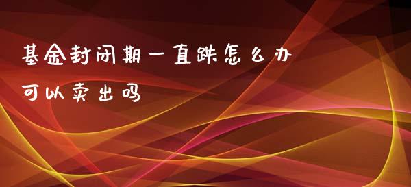 基金封闭期一直跌怎么办 可以卖出吗
