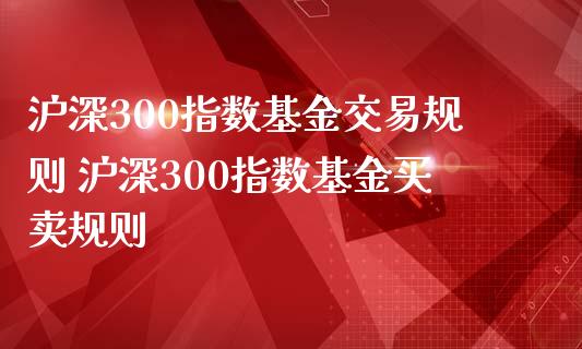 沪深300指数基金交易规则 沪深300指数基金买卖规则