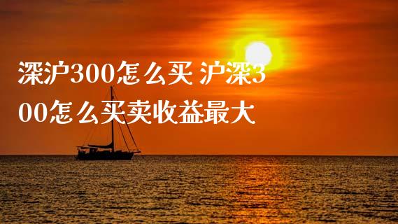 深沪300怎么买 沪深300怎么买卖收益最大