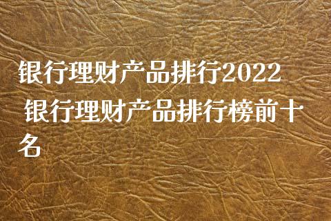 银行理财产品排行2022 银行理财产品排行榜前十名