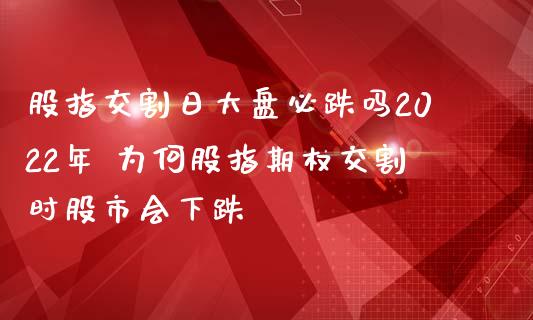 股指交割日大盘必跌吗2022年 为何股指期权交割时股市会下跌