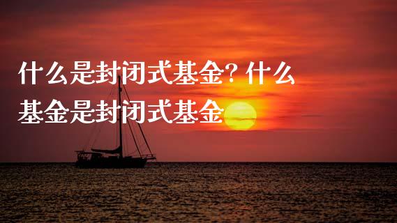 什么是封闭式基金? 什么基金是封闭式基金