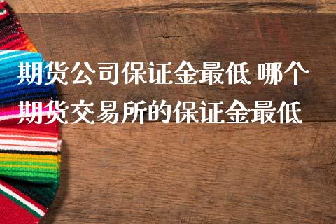 期货公司保证金最低 哪个期货交易所的保证金最低