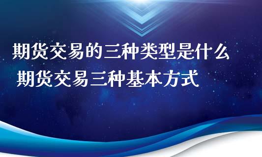 期货交易的三种类型是什么 期货交易三种基本方式
