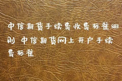 中信期货手续费收费标准细则 中信期货网上开户手续费标准