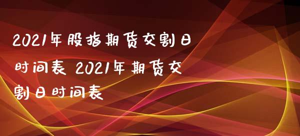 2021年股指期货交割日时间表 2021年期货交割日时间表