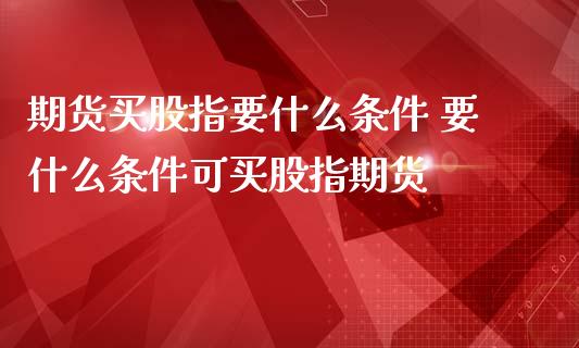 期货买股指要什么条件 要什么条件可买股指期货